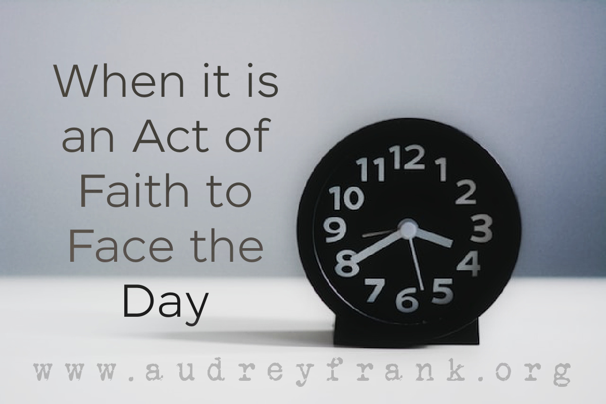 An alarm clock with the words when it is an act of faith to face the day, describing the subject of the post.